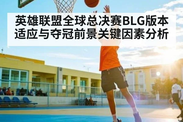 英雄联盟全球总决赛BLG版本适应与夺冠前景关键因素分析(www.c7c7.app)