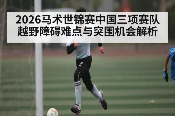 2026马术世锦赛中国三项赛队越野障碍难点与突围机会解析 | www.c7c7.app