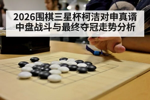 2026围棋三星杯柯洁对申真谞中盘战斗与最终夺冠走势分析 | www.c7c7.app